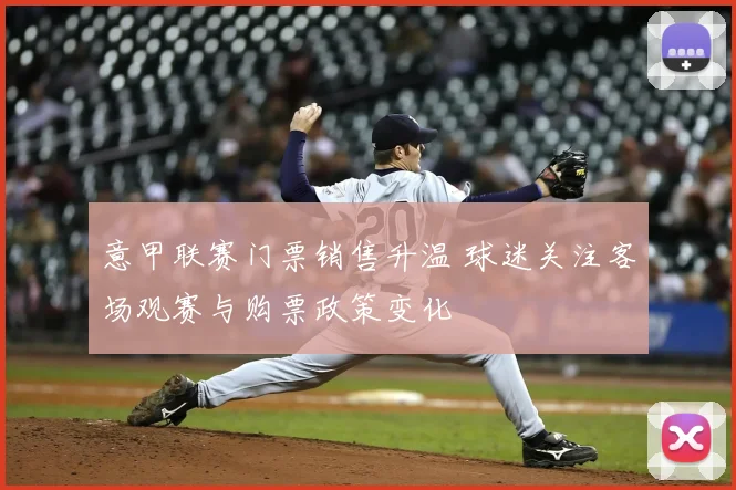 意甲联赛门票销售升温 球迷关注客场观赛与购票政策变化