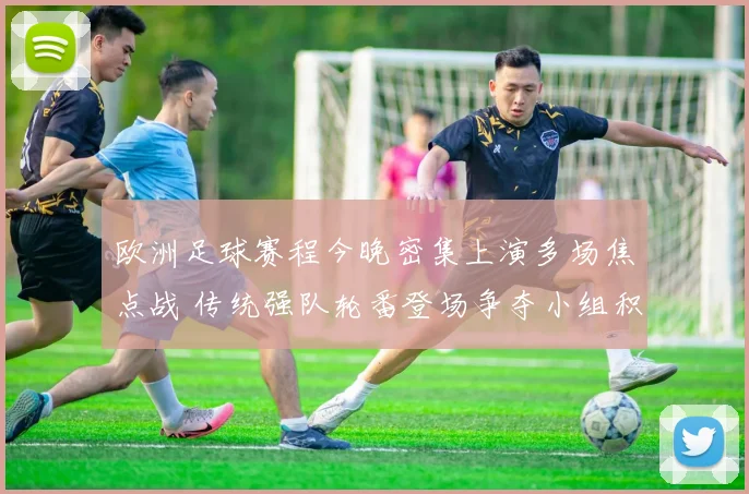 欧洲足球赛程今晚密集上演多场焦点战 传统强队轮番登场争夺小组积分和晋级主动权