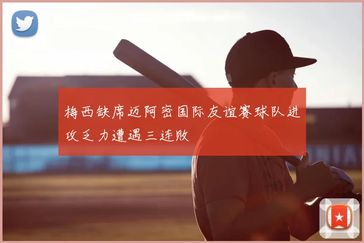 梅西缺席迈阿密国际友谊赛球队进攻乏力遭遇三连败