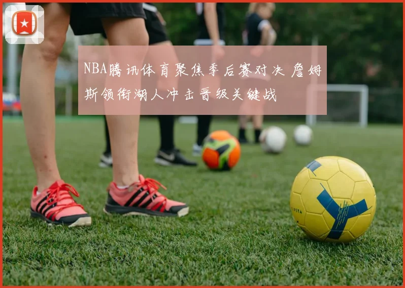 NBA腾讯体育聚焦季后赛对决 詹姆斯领衔湖人冲击晋级关键战