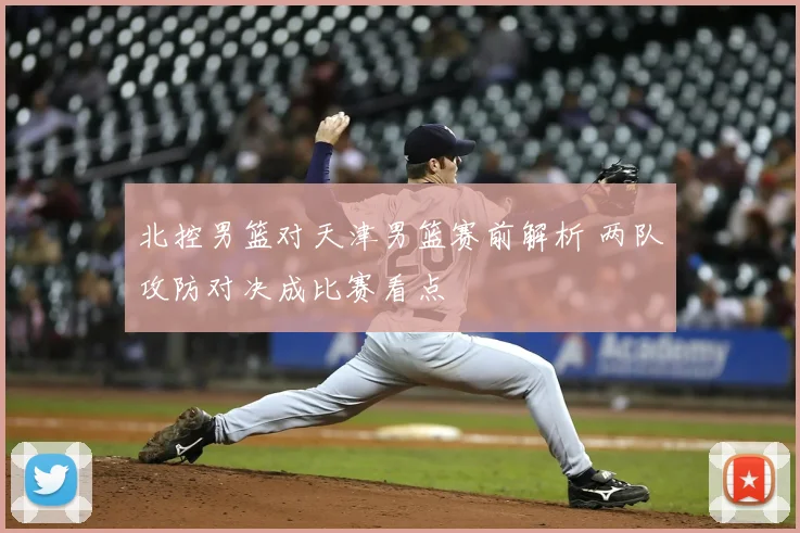 北控男篮对天津男篮赛前解析 两队攻防对决成比赛看点