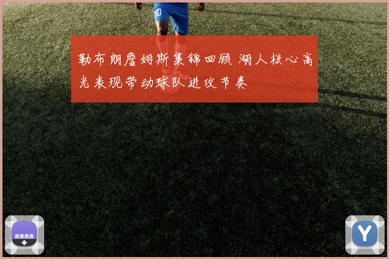 勒布朗詹姆斯集锦回顾 湖人核心高光表现带动球队进攻节奏
