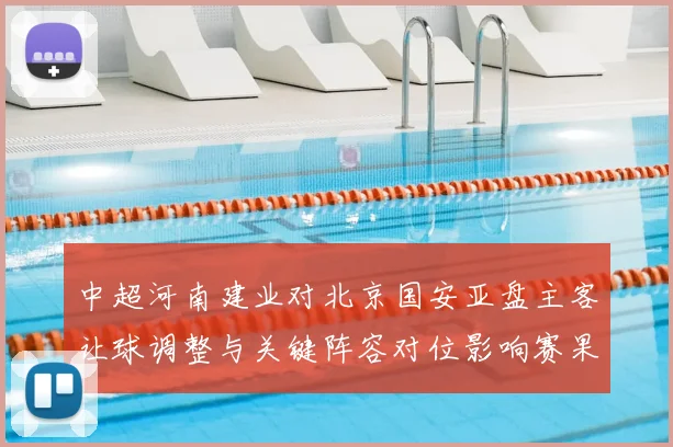 中超河南建业对北京国安亚盘主客让球调整与关键阵容对位影响赛果参考