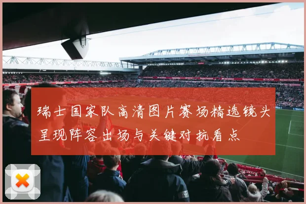 瑞士国家队高清图片赛场精选镜头呈现阵容出场与关键对抗看点