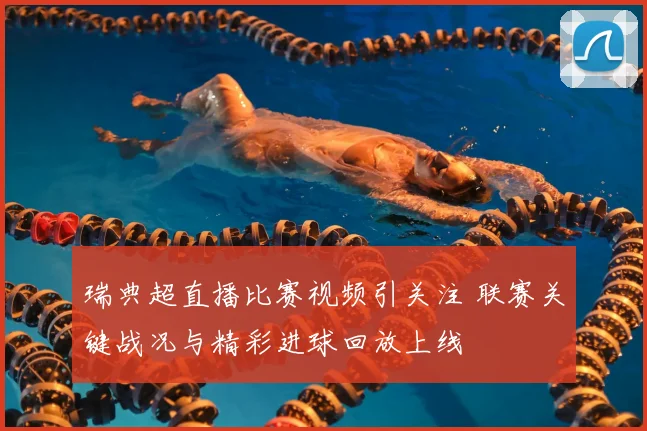 瑞典超直播比赛视频引关注 联赛关键战况与精彩进球回放上线