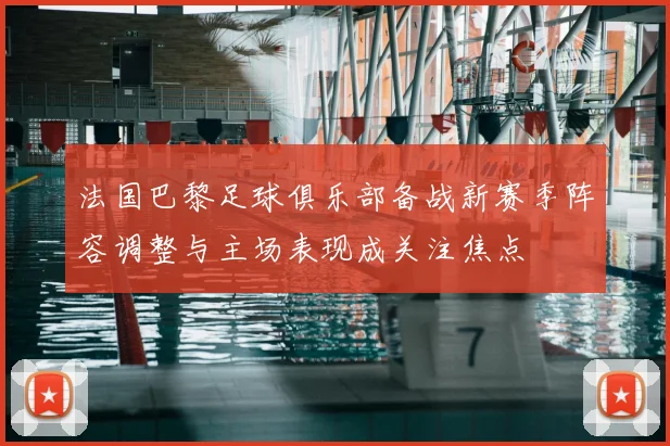 法国巴黎足球俱乐部备战新赛季阵容调整与主场表现成关注焦点