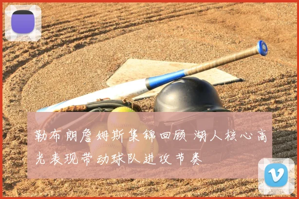勒布朗詹姆斯集锦回顾 湖人核心高光表现带动球队进攻节奏