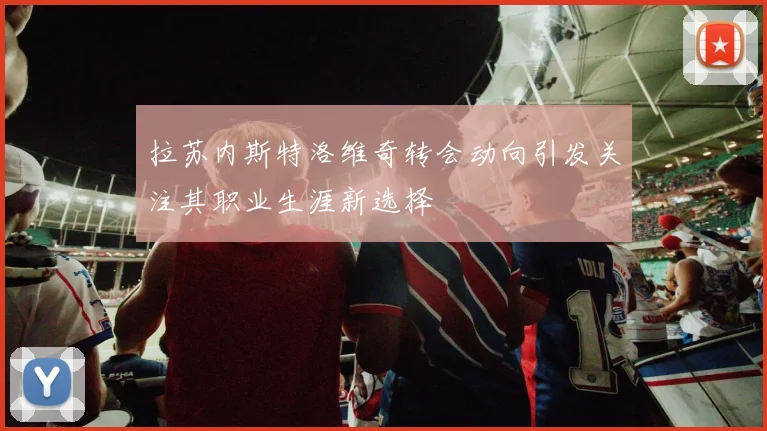 拉苏内斯特洛维奇转会动向引发关注其职业生涯新选择