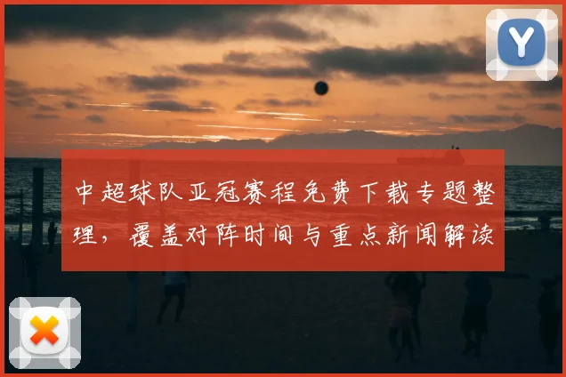 中超球队亚冠赛程免费下载专题整理，覆盖对阵时间与重点新闻解读
