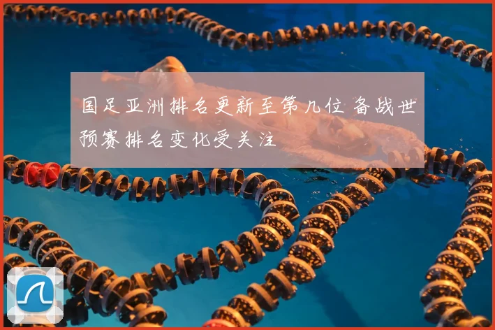 国足亚洲排名更新至第几位 备战世预赛排名变化受关注