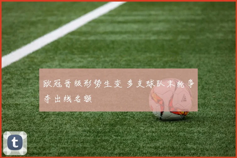 欧冠晋级形势生变 多支球队末轮争夺出线名额