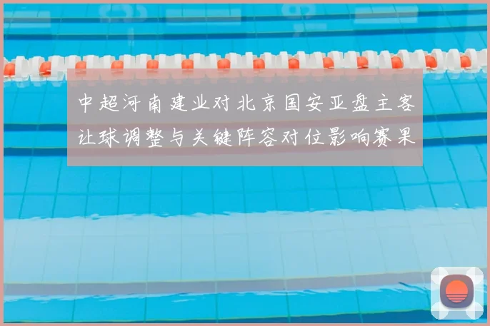 中超河南建业对北京国安亚盘主客让球调整与关键阵容对位影响赛果参考