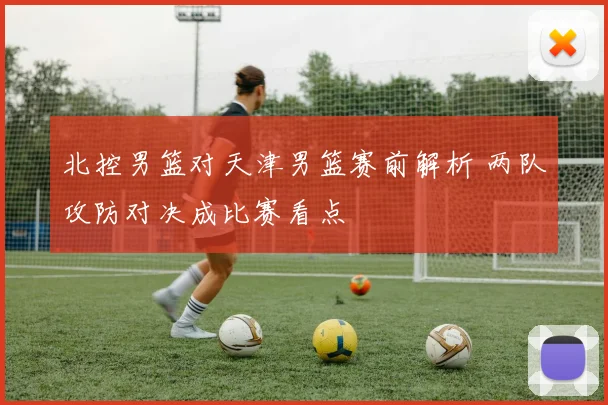 北控男篮对天津男篮赛前解析 两队攻防对决成比赛看点