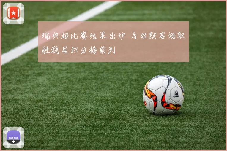 瑞典超比赛结果出炉 马尔默客场取胜稳居积分榜前列