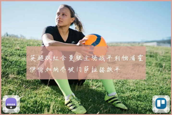 英超双红会曼联主场战平利物浦霍伊伦加纳乔破门萨拉赫扳平