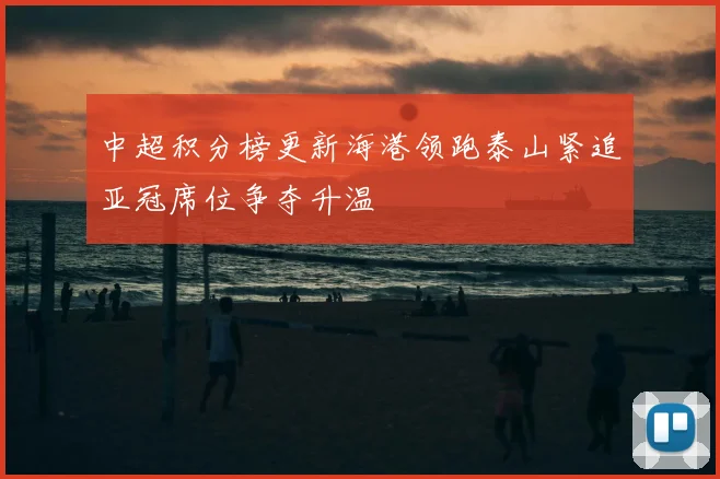 中超积分榜更新海港领跑泰山紧追亚冠席位争夺升温