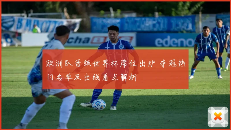 欧洲队晋级世界杯席位出炉 夺冠热门名单及出线看点解析