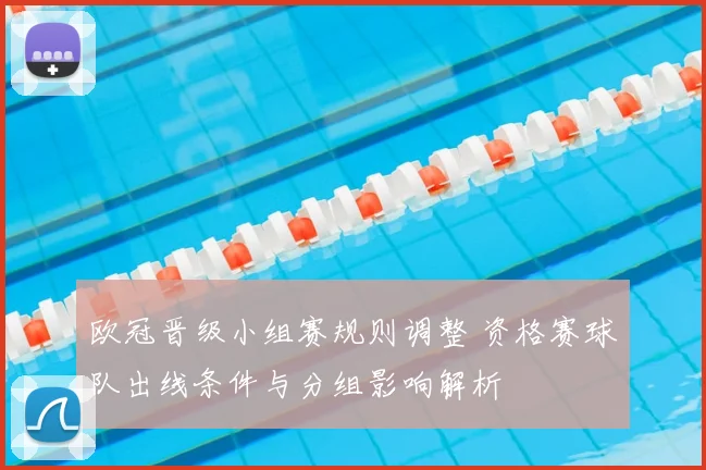 欧冠晋级小组赛规则调整 资格赛球队出线条件与分组影响解析