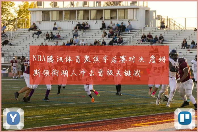 NBA腾讯体育聚焦季后赛对决 詹姆斯领衔湖人冲击晋级关键战