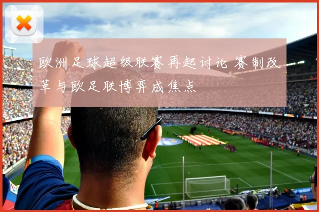欧洲足球超级联赛再起讨论 赛制改革与欧足联博弈成焦点