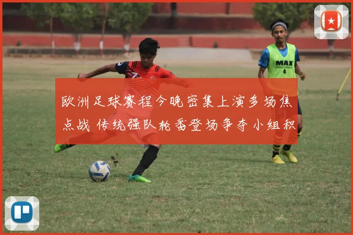 欧洲足球赛程今晚密集上演多场焦点战 传统强队轮番登场争夺小组积分和晋级主动权
