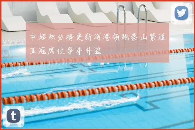 中超积分榜更新海港领跑泰山紧追亚冠席位争夺升温