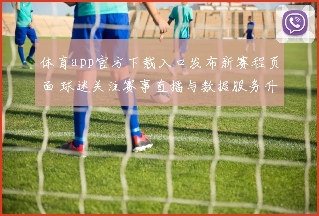 体育app官方下载入口发布新赛程页面 球迷关注赛事直播与数据服务升级