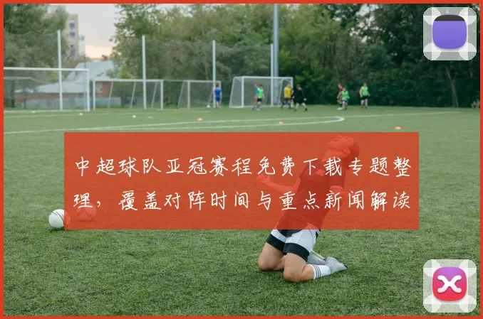 中超球队亚冠赛程免费下载专题整理，覆盖对阵时间与重点新闻解读