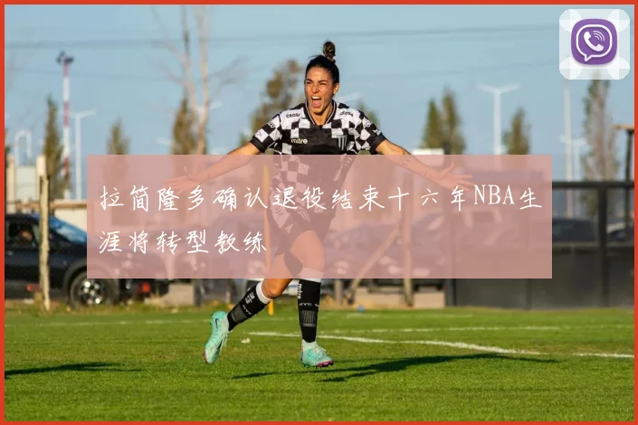 拉简隆多确认退役结束十六年NBA生涯将转型教练
