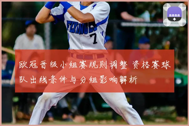 欧冠晋级小组赛规则调整 资格赛球队出线条件与分组影响解析