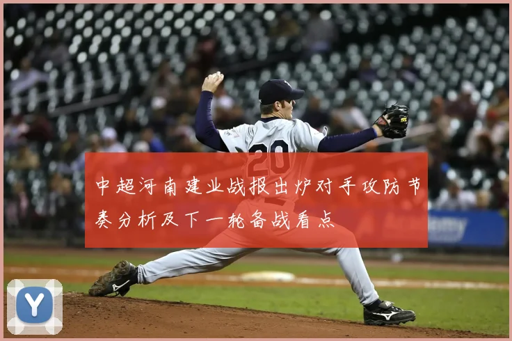 中超河南建业战报出炉对手攻防节奏分析及下一轮备战看点