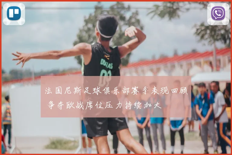 法国尼斯足球俱乐部赛季表现回顾 争夺欧战席位压力持续加大