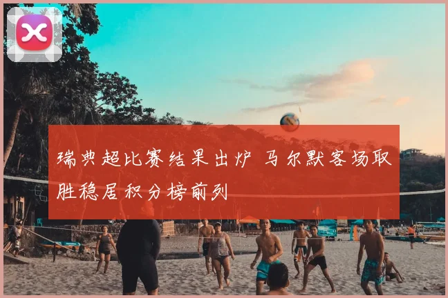 瑞典超比赛结果出炉 马尔默客场取胜稳居积分榜前列