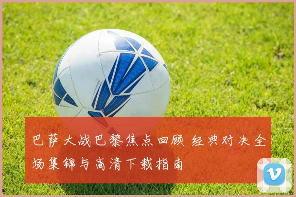 巴萨大战巴黎焦点回顾 经典对决全场集锦与高清下载指南