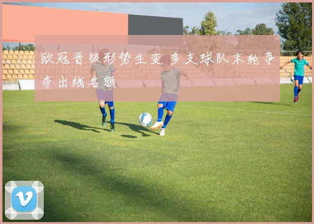 欧冠晋级形势生变 多支球队末轮争夺出线名额