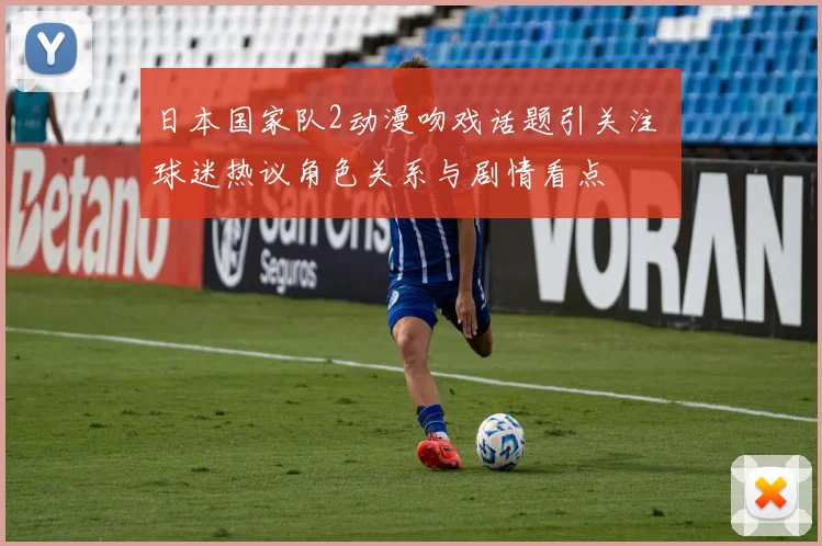 日本国家队2动漫吻戏话题引关注 球迷热议角色关系与剧情看点