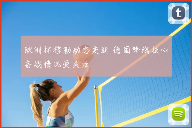 欧洲杯穆勒动态更新 德国锋线核心备战情况受关注