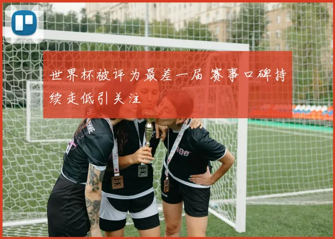 世界杯被评为最差一届 赛事口碑持续走低引关注