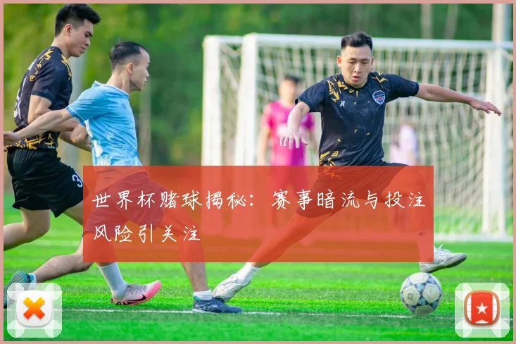 世界杯赌球揭秘：赛事暗流与投注风险引关注