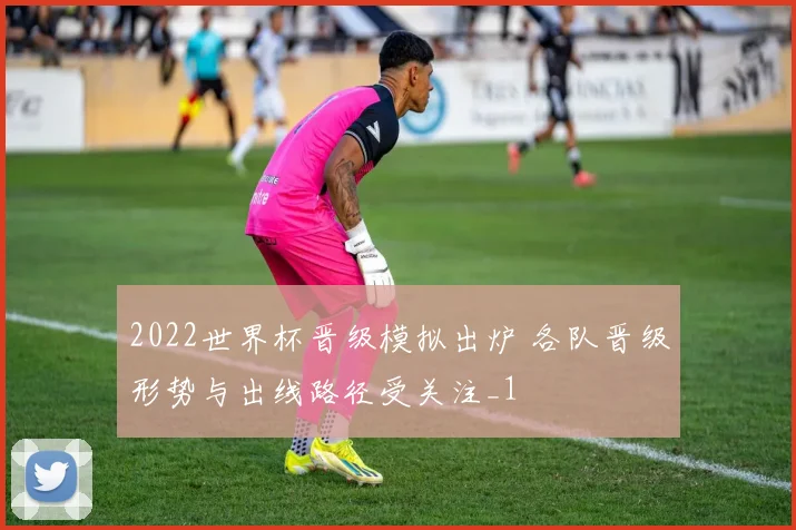 2022世界杯晋级模拟出炉 各队晋级形势与出线路径受关注_1