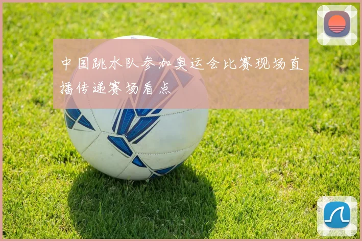 中国跳水队参加奥运会比赛现场直播传递赛场看点