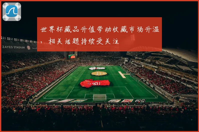 世界杯藏品升值带动收藏市场升温，相关话题持续受关注