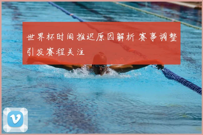 世界杯时间推迟原因解析 赛事调整引发赛程关注