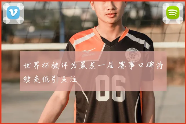 世界杯被评为最差一届 赛事口碑持续走低引关注